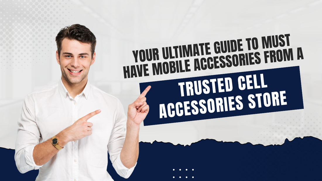 Your Ultimate Guide to Must-Have Mobile Accessories from a Trusted Cell Accessories Store